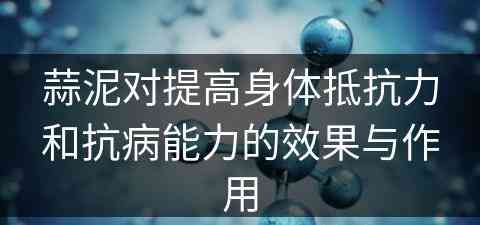 蒜泥对提高身体抵抗力和抗病能力的效果与作用